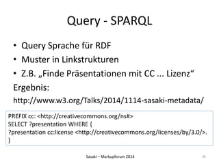 Query - SPARQL 
• Query Sprache für RDF 
• Muster in Linkstrukturen 
• Z.B. „Finde Präsentationen mit CC ... Lizenz“ 
Erge...