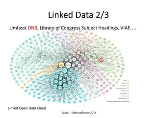 Linked Data 2/3 
Umfasst DNB, Library of Congress Subject Headings, VIAF, ... 
Sasaki – Markupforum 2014 
Linked Open Data...