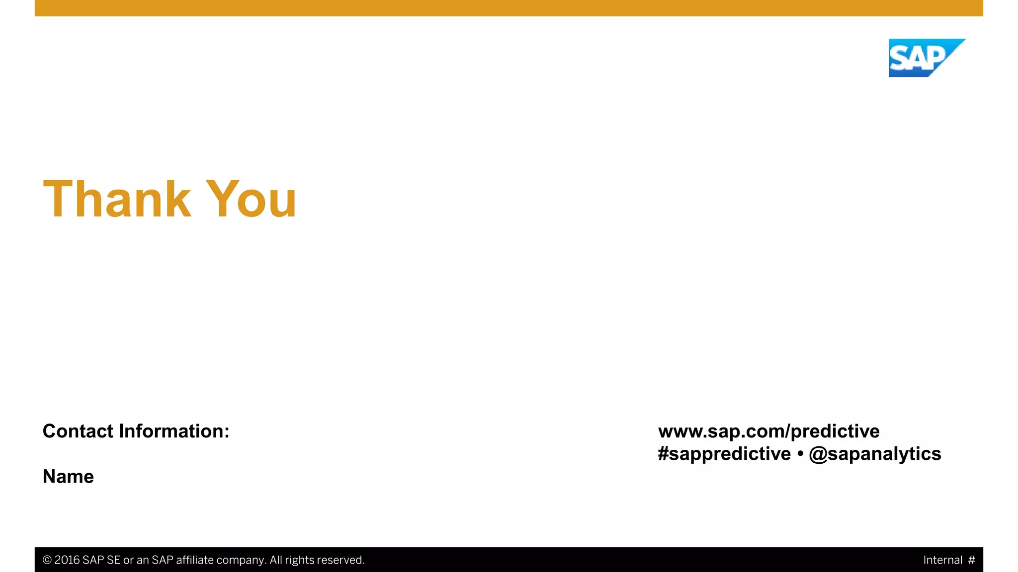 © 2016 SAP SE or an SAP affiliate company. All rights reserved. 20
Thank You
Contact Information:
Name
www.sap.com/predictive
#sappredictive • @sapanalytics
© 2016 SAP SE or an SAP affiliate company. All rights reserved. Internal #
 