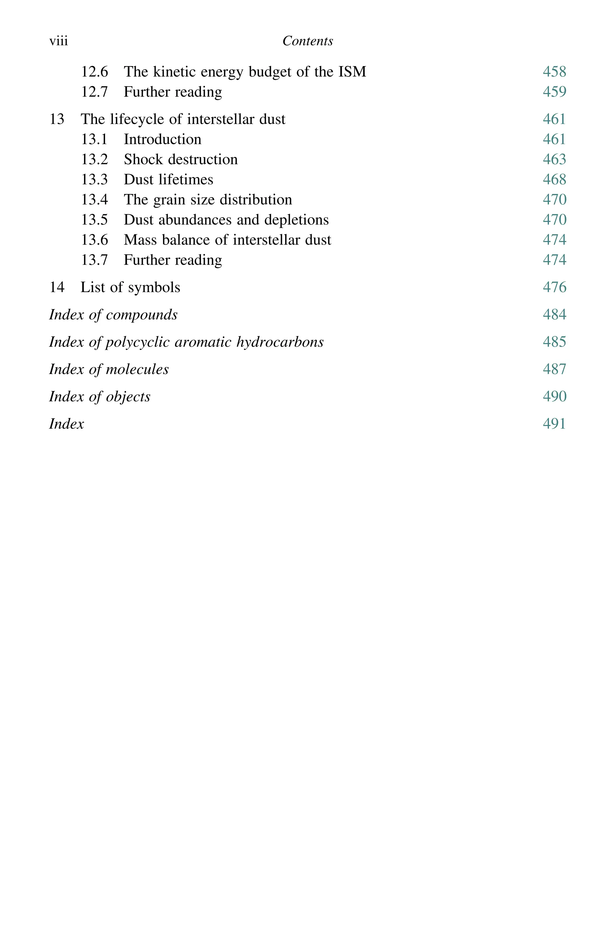 viii Contents
12.6 The kinetic energy budget of the ISM 458
12.7 Further reading 459
13 The lifecycle of interstellar dust 461
13.1 Introduction 461
13.2 Shock destruction 463
13.3 Dust lifetimes 468
13.4 The grain size distribution 470
13.5 Dust abundances and depletions 470
13.6 Mass balance of interstellar dust 474
13.7 Further reading 474
14 List of symbols 476
Index of compounds 484
Index of polycyclic aromatic hydrocarbons 485
Index of molecules 487
Index of objects 490
Index 491
 