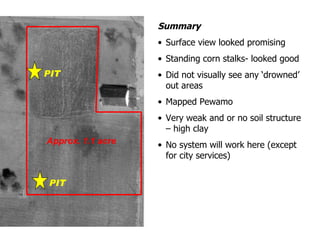 Summary Surface view looked promising Standing corn stalks- looked good Did not visually see any ‘drowned’ out areas Mapped Pewamo Very weak and or no soil structure – high clay No system will work here (except for city services) PIT PIT Approx. 1.1 acre 