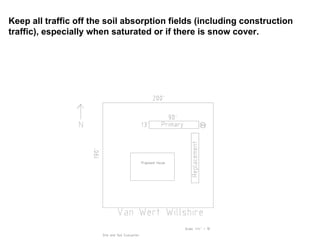 Keep all traffic off the soil absorption fields (including construction traffic), especially when saturated or if there is snow cover.  