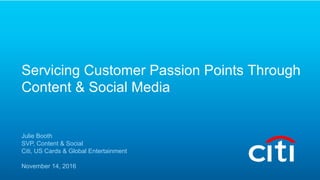 Servicing Customer Passion Points Through
Content & Social Media
Julie Booth
SVP, Content & Social
Citi, US Cards & Global Entertainment
November 14, 2016
1
 