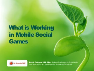 What is Working
in Mobile Social
Games


       Bonnie Feldman, DDS, MBA - Business Development for Digital Health
       www.drbonnie360.com | @DrBonnie360 | drbonnie360@gmail.com
 