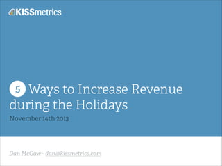 Ways to Increase Revenue
during the Holidays
5

November 14th 2013

Dan McGaw - dan@kissmetrics.com

 
