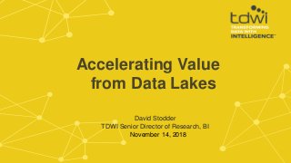 David Stodder
TDWI Senior Director of Research, BI
November 14, 2018
Accelerating Value
from Data Lakes
 