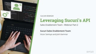 Leveraging Sucuri's API
SUCURI WEBINAR
Sales Enablement Team - Webinar Part 2
Sucuri Sales Enablement Team
Victor Santoyo and Josh Hammer
 