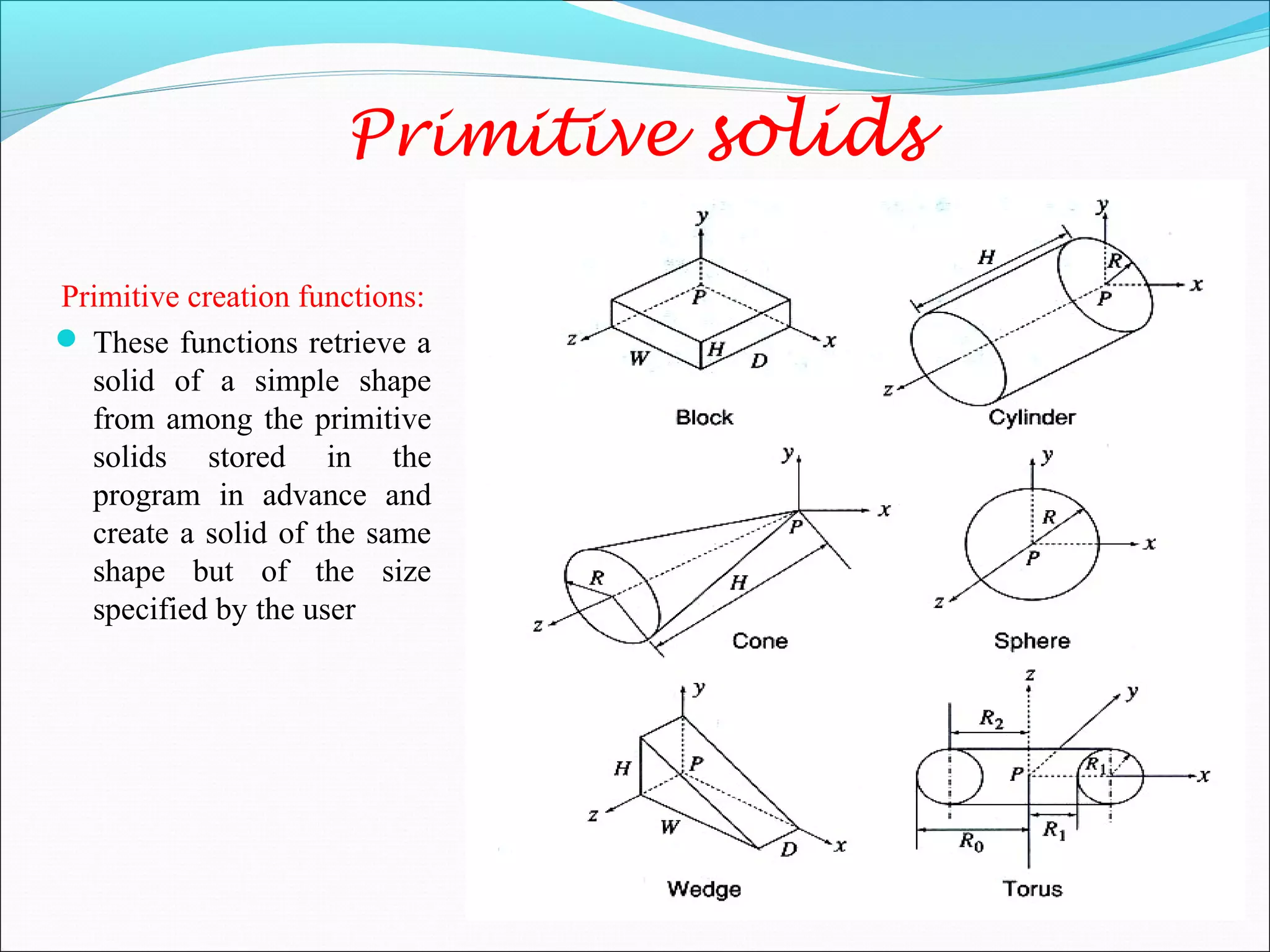 Primitive solids
Primitive creation functions:
 These functions retrieve a
solid of a simple shape
from among the primitive
solids stored in the
program in advance and
create a solid of the same
shape but of the size
specified by the user
 
