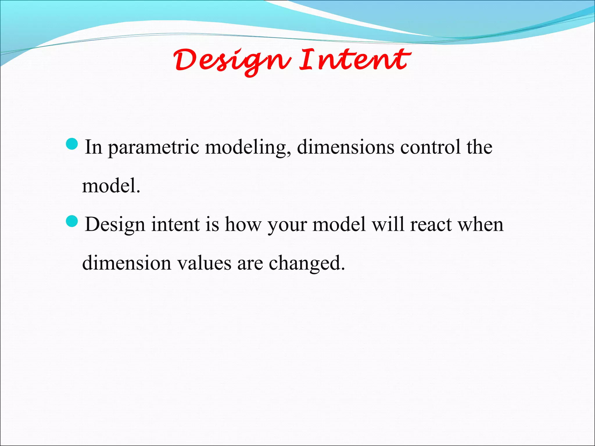 Design Intent
In parametric modeling, dimensions control the
model.
Design intent is how your model will react when
dimension values are changed.
 