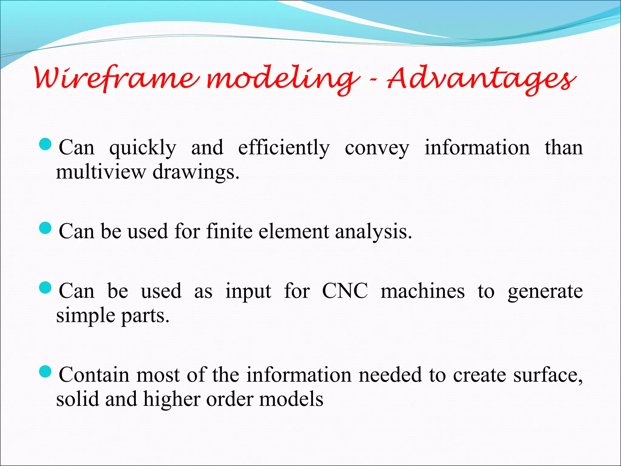 Wireframe modeling - Advantages
Can quickly and efficiently convey information than
multiview drawings.
Can be used for finite element analysis.
Can be used as input for CNC machines to generate
simple parts.
Contain most of the information needed to create surface,
solid and higher order models
 