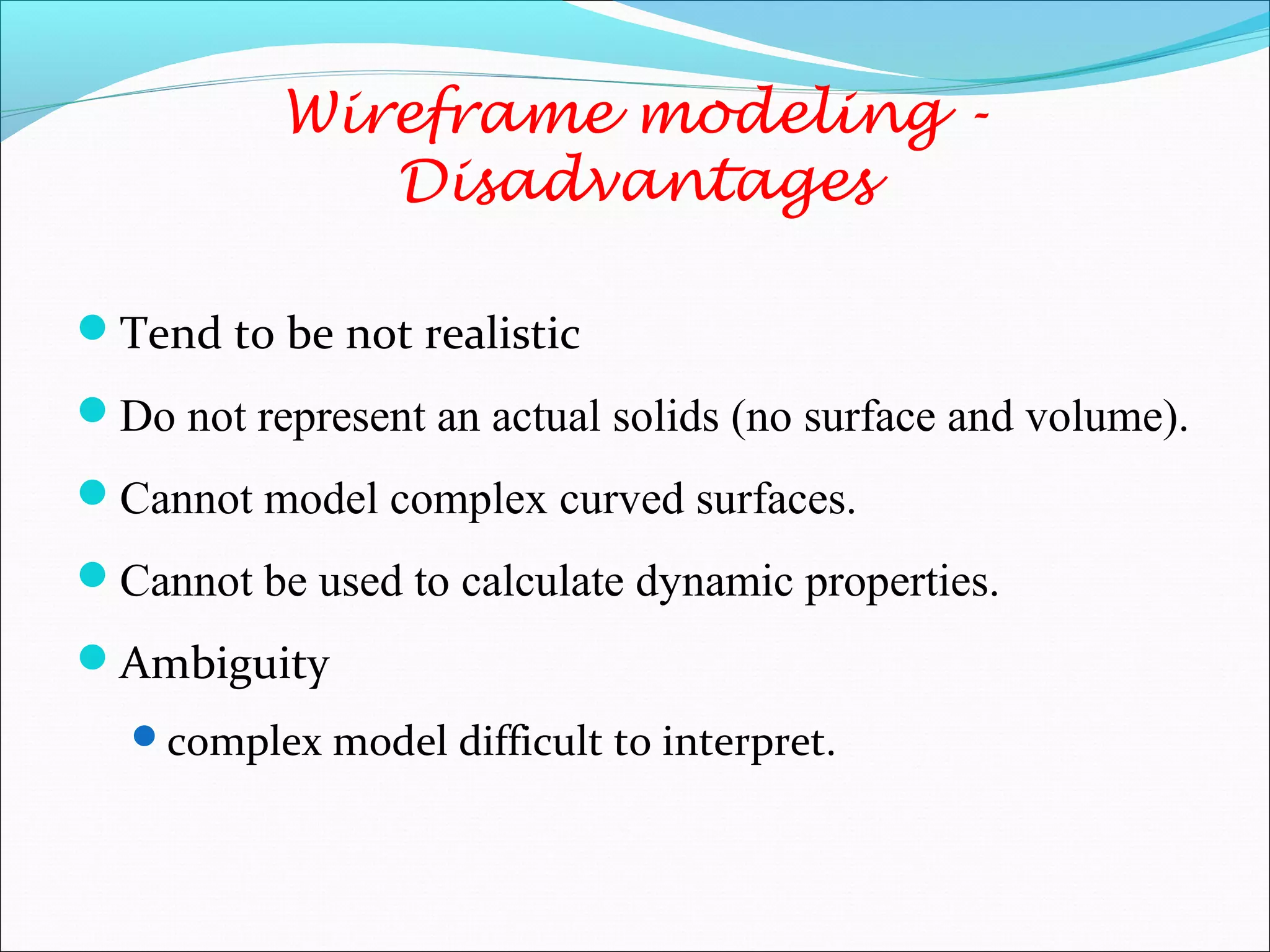 Tend to be not realistic
Do not represent an actual solids (no surface and volume).
Cannot model complex curved surfaces.
Cannot be used to calculate dynamic properties.
Ambiguity
complex model difficult to interpret.
Wireframe modeling -
Disadvantages
 