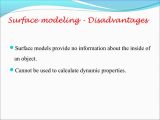 Surface models provide no information about the inside of
an object.
Cannot be used to calculate dynamic properties.
Surface modeling - Disadvantages
 