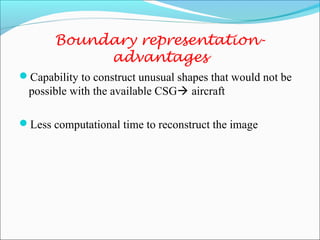 Capability to construct unusual shapes that would not be
possible with the available CSG aircraft
Less computational time to reconstruct the image
Boundary representation-
advantages
 