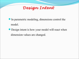 Design Intent
In parametric modeling, dimensions control the
model.
Design intent is how your model will react when
dimension values are changed.
 
