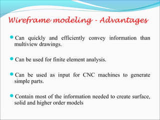 Wireframe modeling - Advantages
Can quickly and efficiently convey information than
multiview drawings.
Can be used for finite element analysis.
Can be used as input for CNC machines to generate
simple parts.
Contain most of the information needed to create surface,
solid and higher order models
 