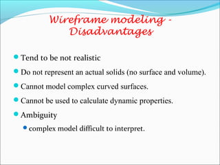 Tend to be not realistic
Do not represent an actual solids (no surface and volume).
Cannot model complex curved surfaces.
Cannot be used to calculate dynamic properties.
Ambiguity
complex model difficult to interpret.
Wireframe modeling -
Disadvantages
 