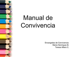 Manual de
Convivencia
Encargadas de Convivencia:
María Henríquez B.
Teresa Alfaro C.
 