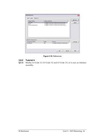 Figure 3.19: References

3.8.2   Tutorial 4
Q3.11   Modify C# Code 3.1, C# Code 3.2 and C# Code 3.3, so it uses an interface
        assembly.




W.Buchanan                                             Unit 3 - .NET Remoting 24
 