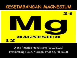 KESEIMBANGAN MAGNESIUM

Oleh : Amanda Prahastianti (030.08.020)
Pembimbing : Dr. A. Nurman, Ph.D, Sp. PD, KGEH

 