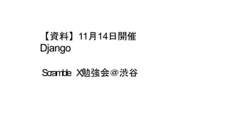 【資料】11月14日開催
Django
Scramble X勉強会＠渋谷
 