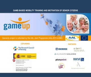 GAME-BASED MOBILITY TRAINING AND MOTIVATION OF SENIOR CITIZENS
GameUp project is cofunded by the AAL Joint Programme (AAL-2011-4-090)
GAME-BASED MOBILITY TRAINING AND MOTIVATION OF SENIOR CITIZENS
PARTNERSCOFUNDING
 