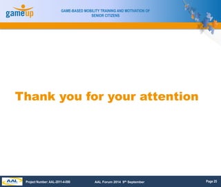 Page 25
GAME-BASED MOBILITY TRAINING AND MOTIVATION OF
SENIOR CITIZENS
Project Number: AAL-2011-4-090 AAL Forum 2014 9th S...