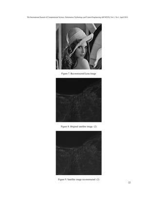 The International Journal of Computational Science, Information Technology and Control Engineering (IJCSITCE) Vol.1, No.1, April 2014
22
Figure 7. Reconstructed Lena image
Figure 8. Original satellite image (2)
Figure 9. Satellite image reconstructed (2)
 