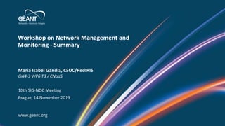 Workshop on Network Management and
Monitoring - Summary
www.geant.org
Maria Isabel Gandia, CSUC/RedIRIS
GN4-3 WP6 T3 / CNaaS
10th SIG-NOC Meeting
Prague, 14 November 2019
 