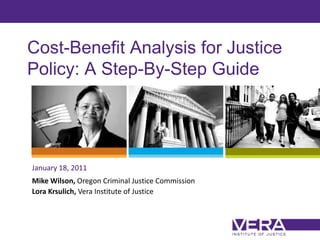 Cost-Benefit Analysis for Justice Policy: A Step-By-Step Guide January 18, 2011 Mike Wilson, Oregon Criminal Justice Commission Lora Krsulich, Vera Institute of Justice 
