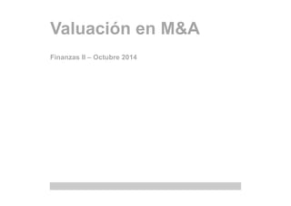 Valuación en M&A 
Finanzas II – Octubre 2014 
 