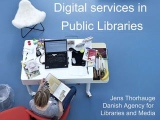 Digital services in  Public Libraries Jens Thorhauge Danish Agency for  Libraries and Media 