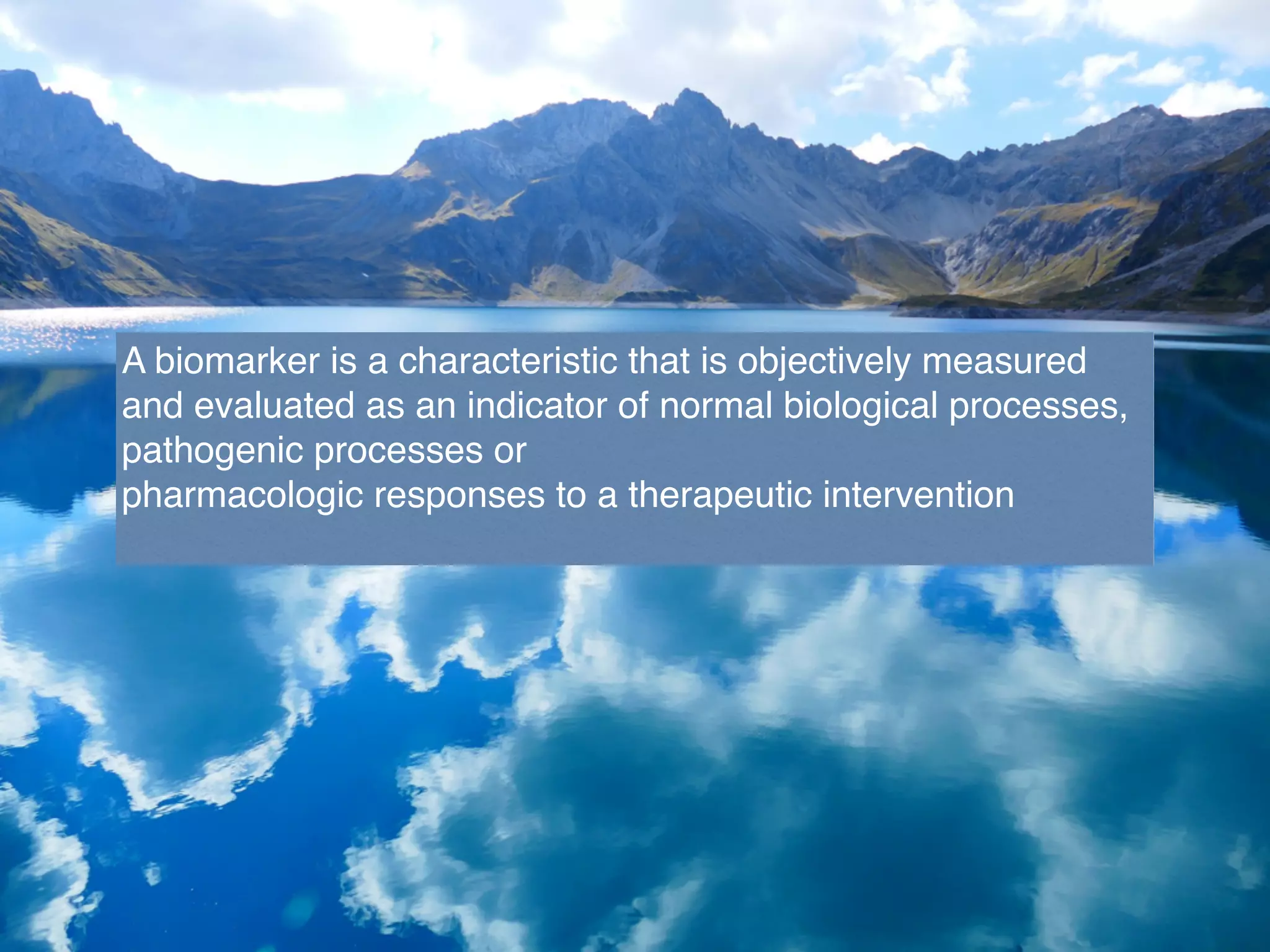 A biomarker is a characteristic that is objectively measured
and evaluated as an indicator of normal biological processes,
pathogenic processes or
pharmacologic responses to a therapeutic intervention
 