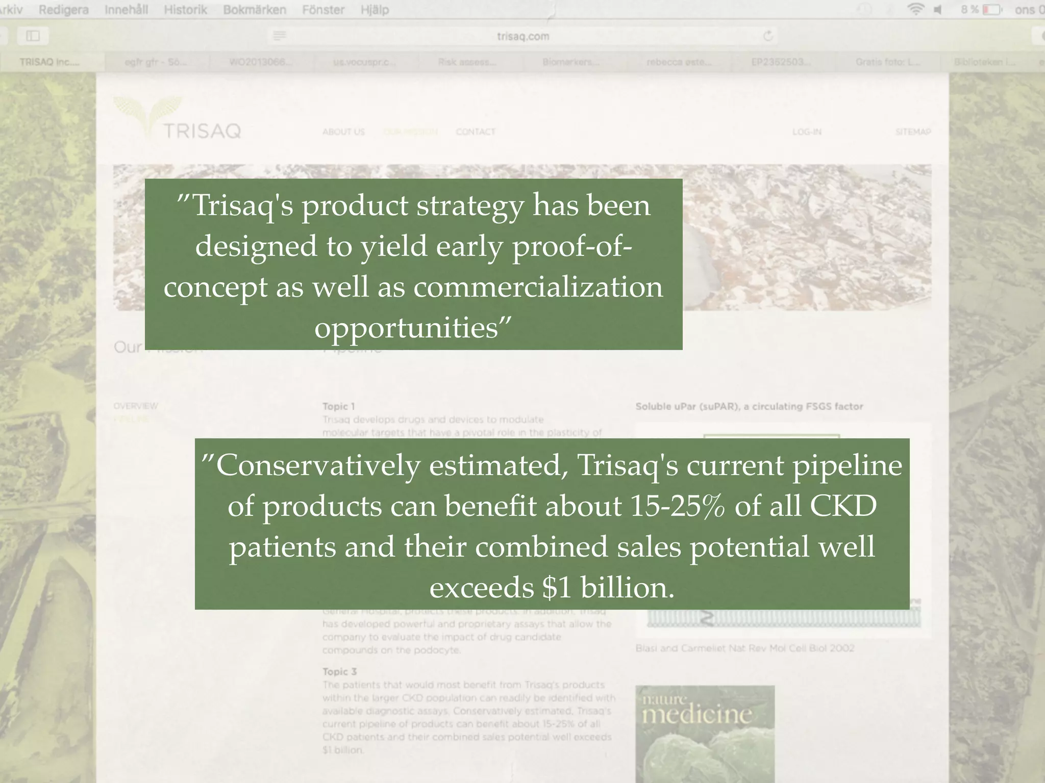 ”Trisaq's product strategy has been
designed to yield early proof-of-
concept as well as commercialization
opportunities”
”Conservatively estimated, Trisaq's current pipeline
of products can beneﬁt about 15-25% of all CKD
patients and their combined sales potential well
exceeds $1 billion.
 