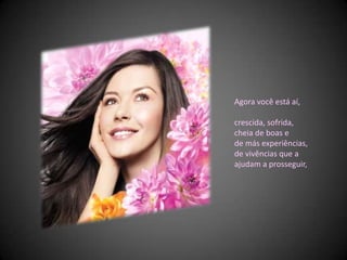 Agora você está aí, crescida, sofrida, cheia de boas e de más experiências, de vivências que a ajudam a prosseguir, 