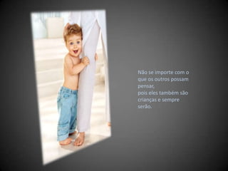 Não se importe com o que os outros possam pensar, pois eles também são crianças e sempre serão. 