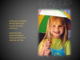 Ainda que sua alegria de hoje não seja a mesma dos anos primeiros, jamais lhe será possível esquecer como era sorrir sem medo de ser feliz. 