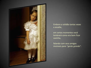 Embora a solidão tantas vezes a assalte,  em certos momentos você lembrará como era bom ficar sozinha,  falando com seus amigos invisíveis para "gente grande".