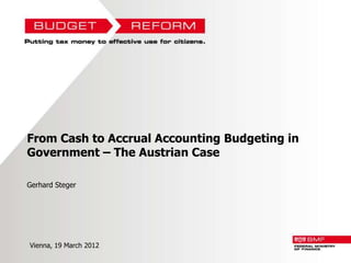 From Cash to Accrual Accounting Budgeting in
Government – The Austrian Case

Gerhard Steger




Vienna, 19 March 2012
 