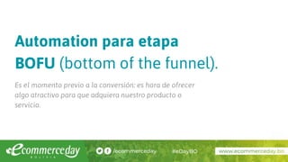 Automation para etapa
BOFU (bottom of the funnel).
Es el momento previo a la conversión: es hora de ofrecer
algo atractivo para que adquiera nuestro producto o
servicio.
 