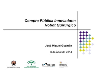 Compra Pública Innovadora:
Robot Quirúrgico
José Miguel Guzmán
3 de Abril de 2014
 