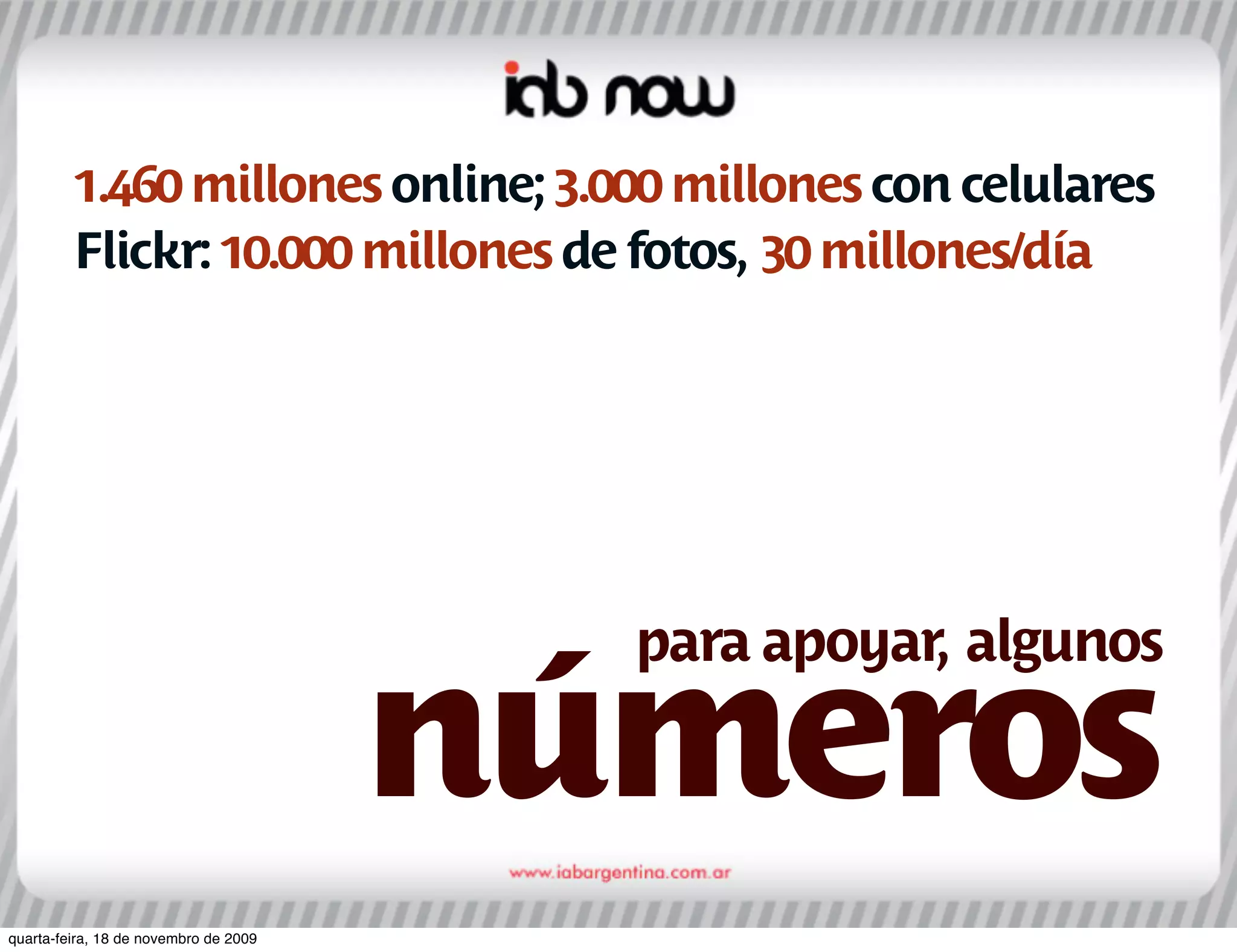 1.460 millones online; 3.000 millones con celulares
         Flickr: 10.000 millones de fotos, 30 millones/día




                                         para apoyar, algunos

                                       números
quarta-feira, 18 de novembro de 2009
 
