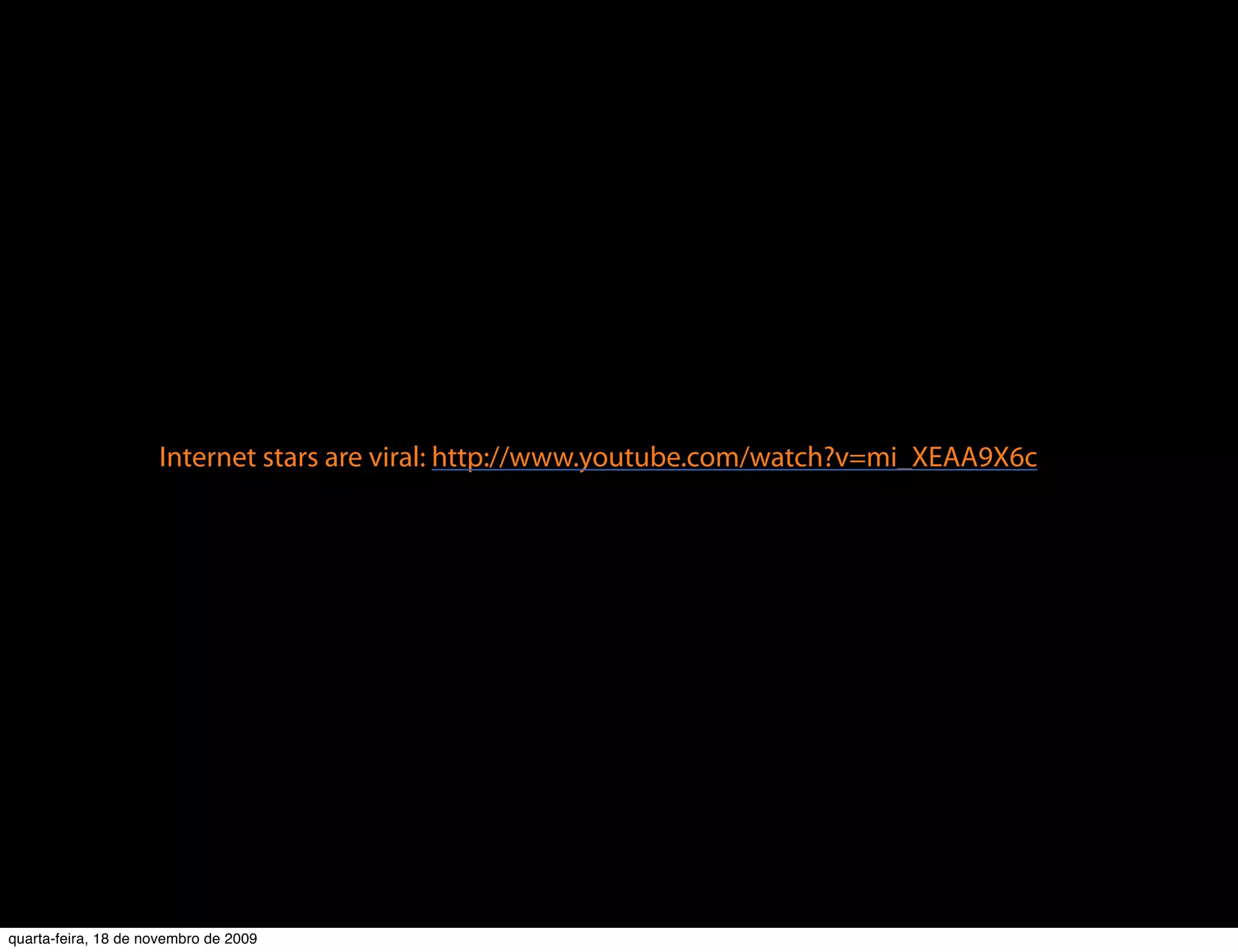Internet stars are viral: http://www.youtube.com/watch?v=mi_XEAA9X6c




quarta-feira, 18 de novembro de 2009
 