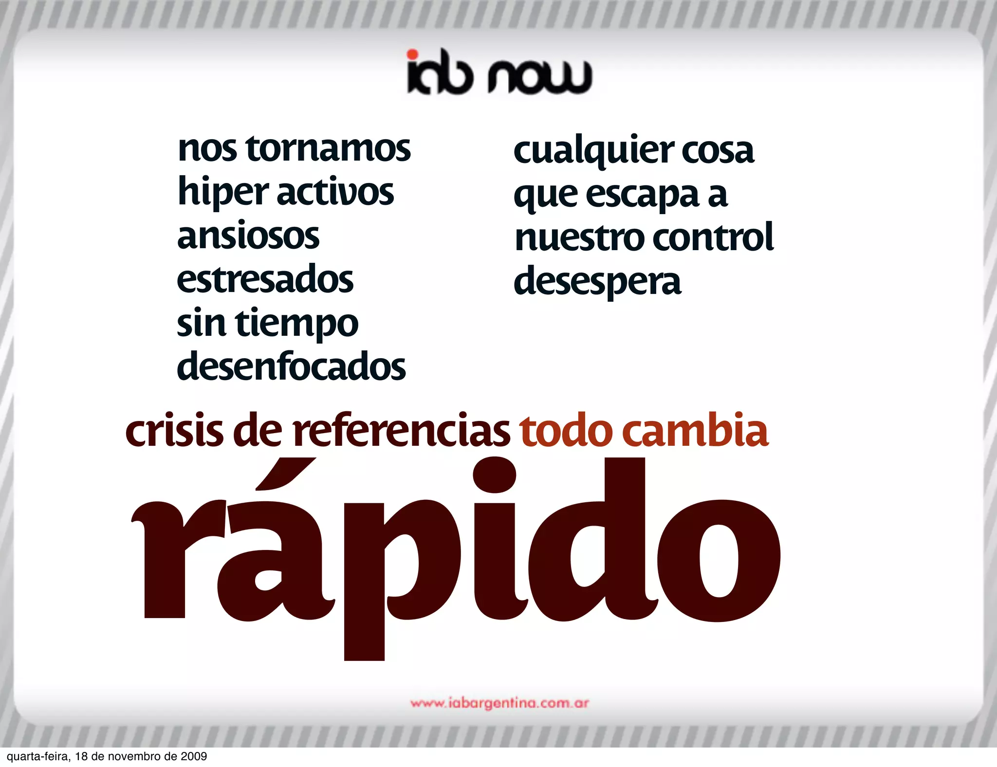 nos tornamos    cualquier cosa
                              hiper activos   que escapa a
                              ansiosos        nuestro control
                              estresados      desespera
                              sin tiempo
                              desenfocados
                     crisis de referencias todo cambia


                     rápido
quarta-feira, 18 de novembro de 2009
 
