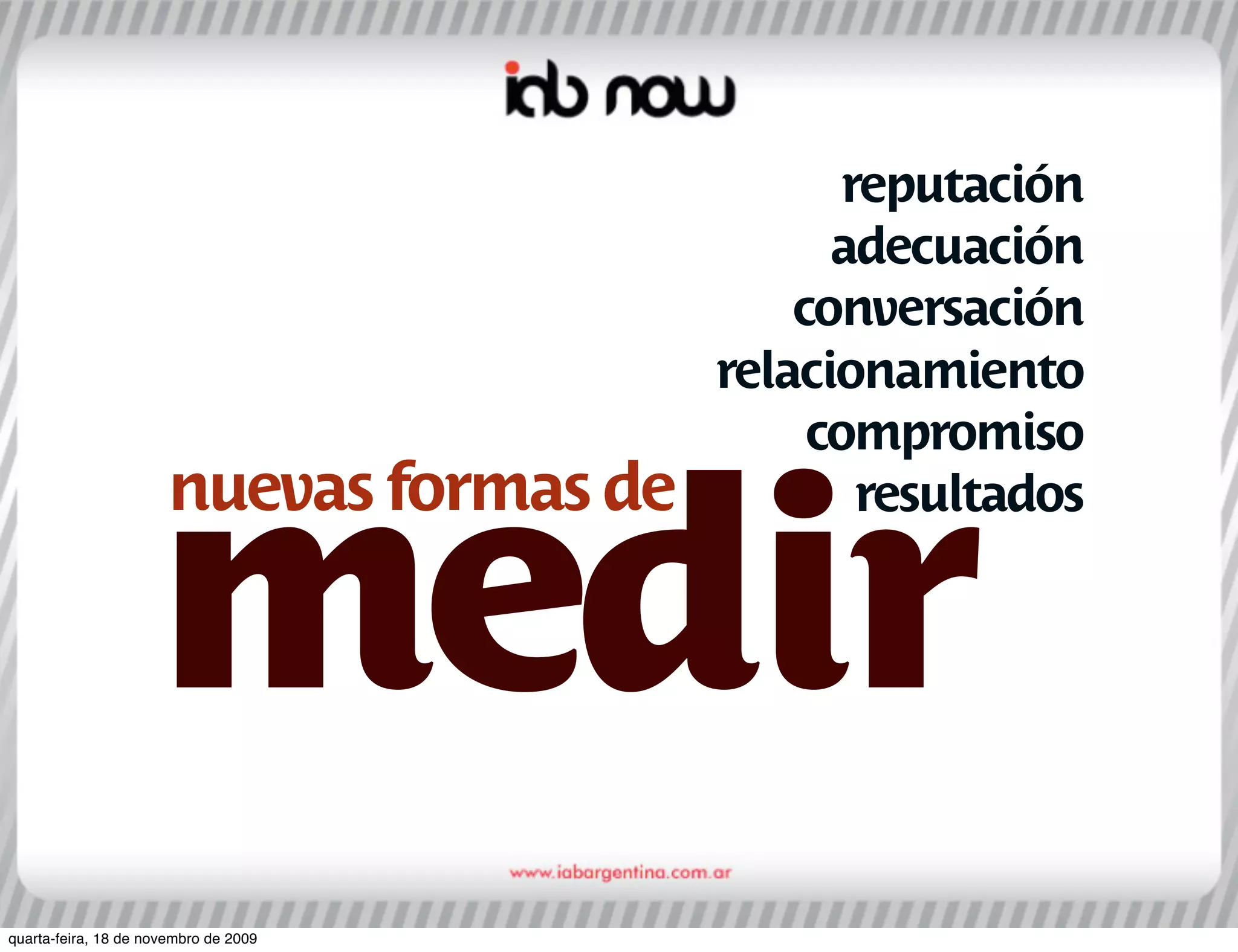 reputación
                                                adecuación
                                              conversación
                                          relacionamiento
                                               compromiso
                       nuevas formas de

                    medir
                                                  resultados




quarta-feira, 18 de novembro de 2009
 