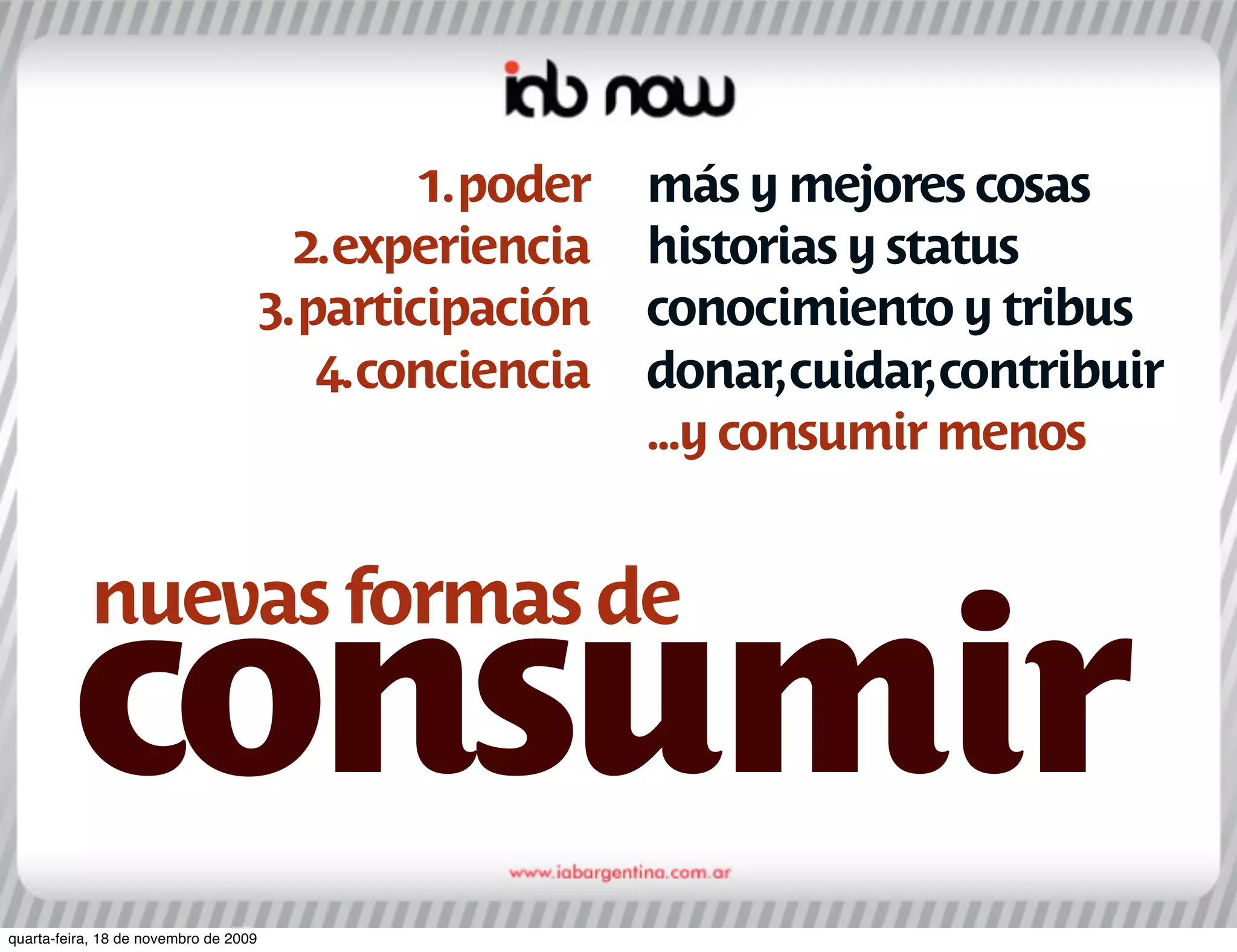 1. poder   más y mejores cosas
                                         2. experiencia    historias y status
                                       3. participación    conocimiento y tribus
                                           4. conciencia   donar, cuidar, contribuir
                                                           ...y consumir menos


           nuevas formas de
         consumir
quarta-feira, 18 de novembro de 2009
 