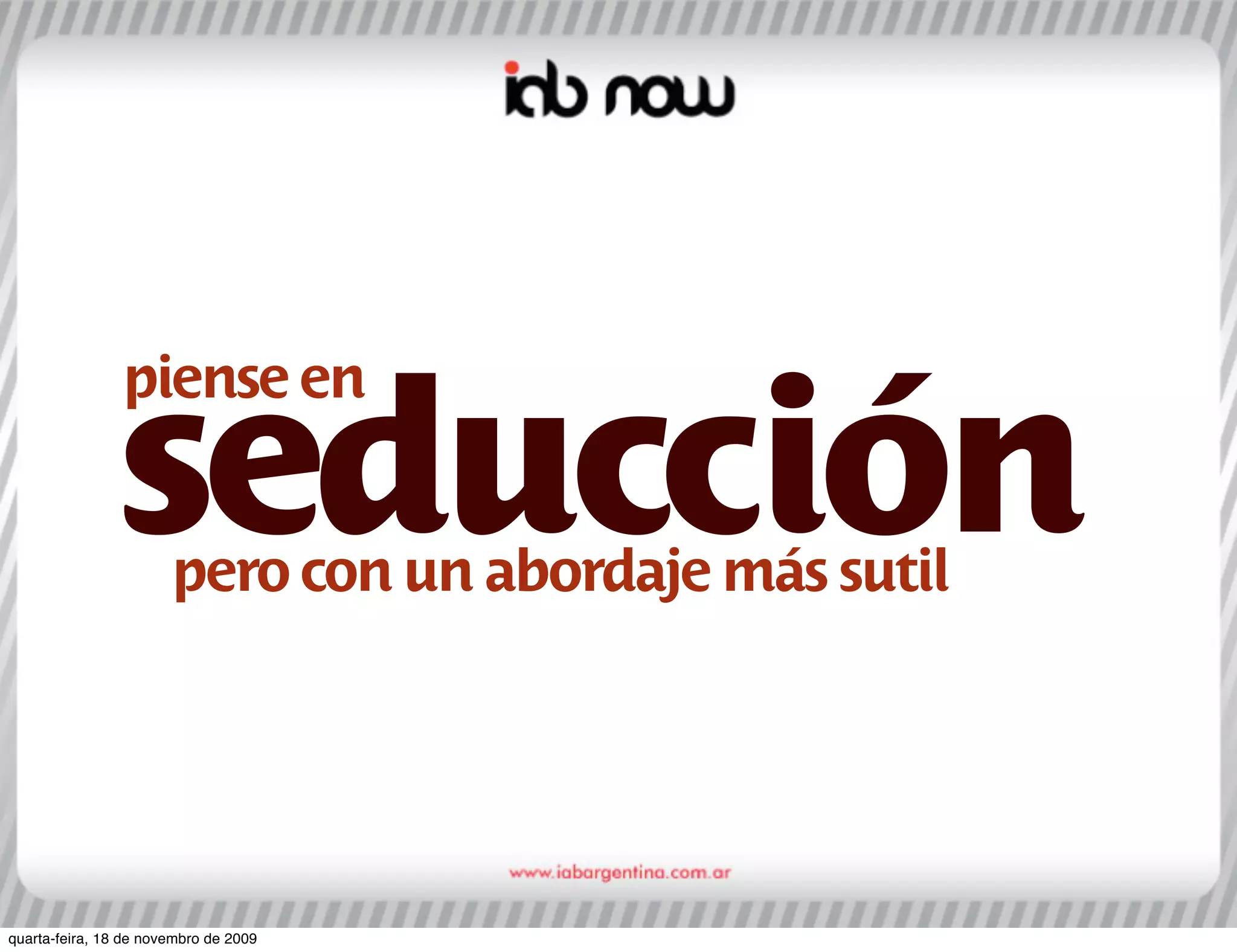 piense en

               seducción
                       pero con un abordaje más sutil




quarta-feira, 18 de novembro de 2009
 