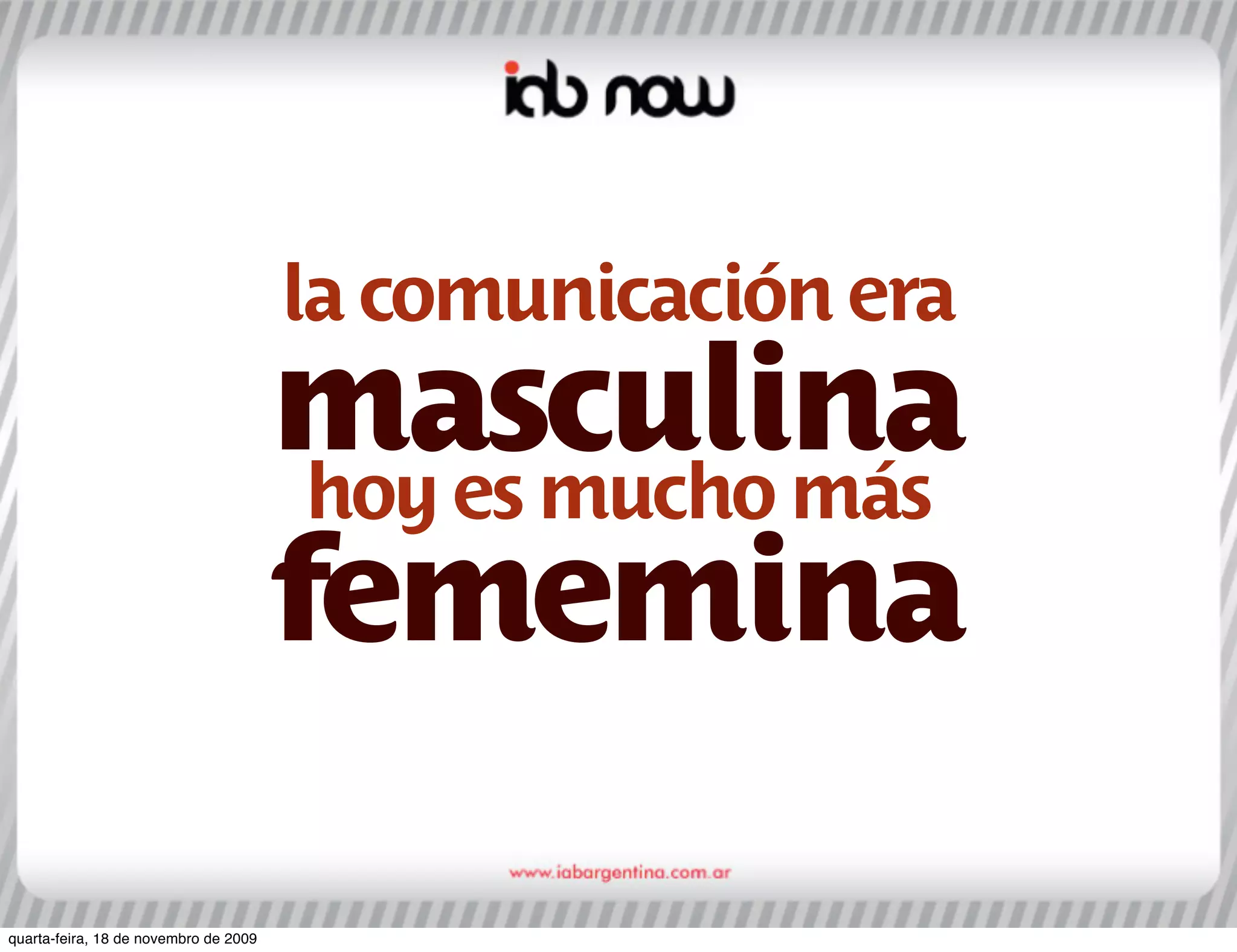 la comunicación era
                                       masculina
                                        hoy es mucho más
                                       fememina

quarta-feira, 18 de novembro de 2009
 