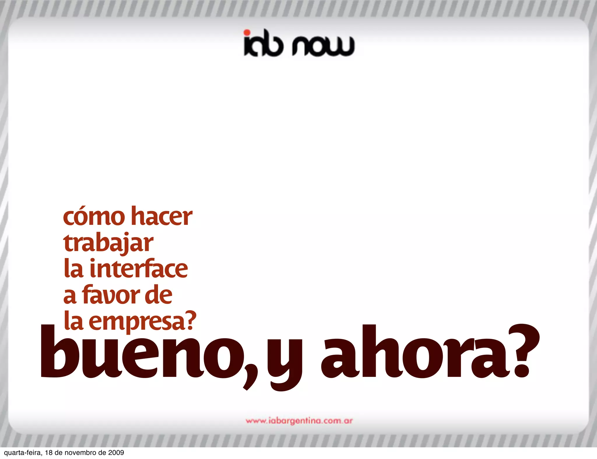 cómo hacer
                 trabajar
                 la interface
                 a favor de
                 la empresa?
         bueno, y ahora?
quarta-feira, 18 de novembro de 2009
 
