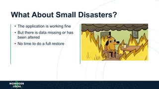 What About Small Disasters?
• The application is working fine
• But there is data missing or has
been altered
• No time to do a full restore
 