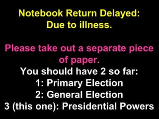 Notebook Return Delayed:
Due to illness.
Please take out a separate piece
of paper.
You should have 2 so far:
1: Primary Election
2: General Election
3 (this one): Presidential Powers
 